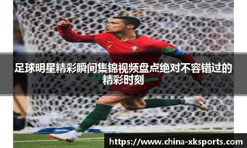 足球明星精彩瞬间集锦视频盘点绝对不容错过的精彩时刻